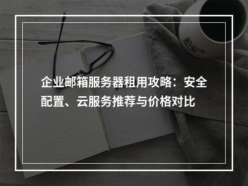 企业邮箱服务器租用攻略：安全配置、云服务推荐与价格对比