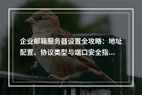 企业邮箱服务器设置全攻略：地址配置、协议类型与端口安全指南