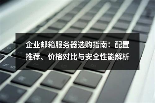 企业邮箱服务器选购指南：配置推荐、价格对比与安全性能解析