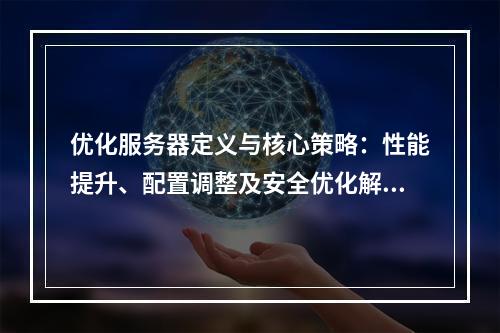 优化服务器定义与核心策略：性能提升、配置调整及安全优化解析