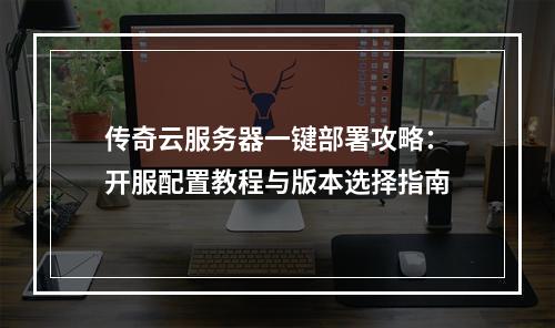传奇云服务器一键部署攻略：开服配置教程与版本选择指南