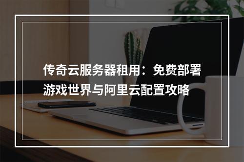传奇云服务器租用：免费部署游戏世界与阿里云配置攻略