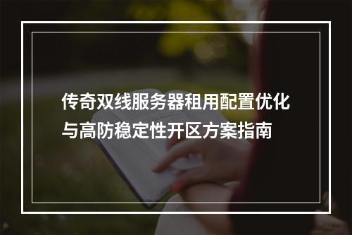 传奇双线服务器租用配置优化与高防稳定性开区方案指南