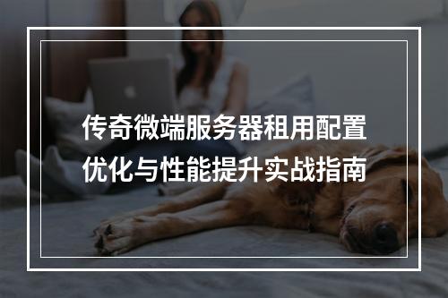 传奇微端服务器租用配置优化与性能提升实战指南