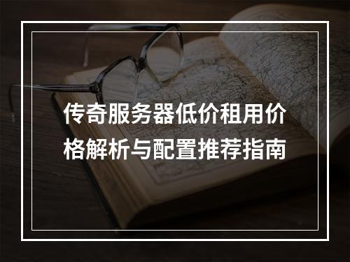 传奇服务器低价租用价格解析与配置推荐指南