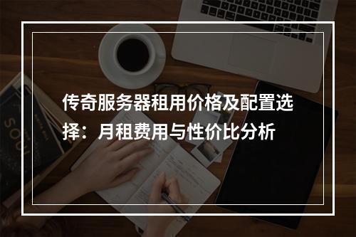 传奇服务器租用价格及配置选择：月租费用与性价比分析