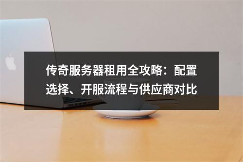 传奇服务器租用全攻略：配置选择、开服流程与供应商对比