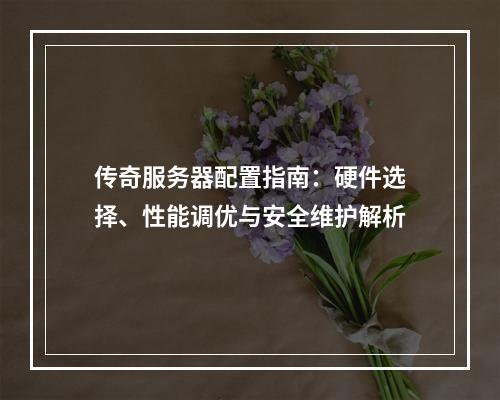传奇服务器配置指南：硬件选择、性能调优与安全维护解析