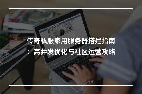 传奇私服家用服务器搭建指南：高并发优化与社区运营攻略