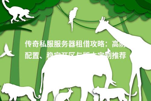 传奇私服服务器租借攻略：高防配置、稳定开区与版本定制推荐