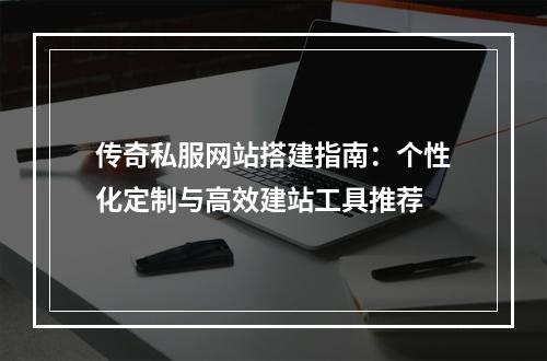 传奇私服网站搭建指南：个性化定制与高效建站工具推荐