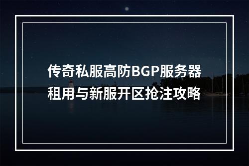 传奇私服高防BGP服务器租用与新服开区抢注攻略