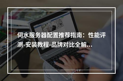 伺水服务器配置推荐指南：性能评测-安装教程-品牌对比全解析