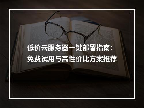 低价云服务器一键部署指南：免费试用与高性价比方案推荐
