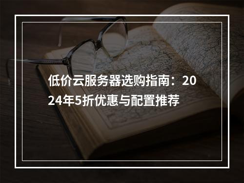 低价云服务器选购指南：2024年5折优惠与配置推荐