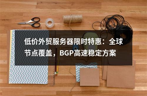 低价外贸服务器限时特惠：全球节点覆盖，BGP高速稳定方案