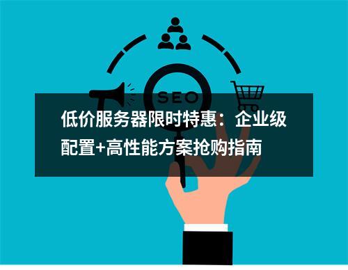 低价服务器限时特惠：企业级配置+高性能方案抢购指南