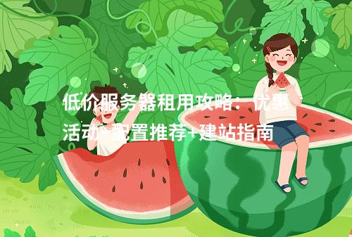 低价服务器租用攻略：优惠活动+配置推荐+建站指南
