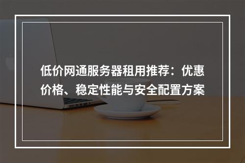 低价网通服务器租用推荐：优惠价格、稳定性能与安全配置方案