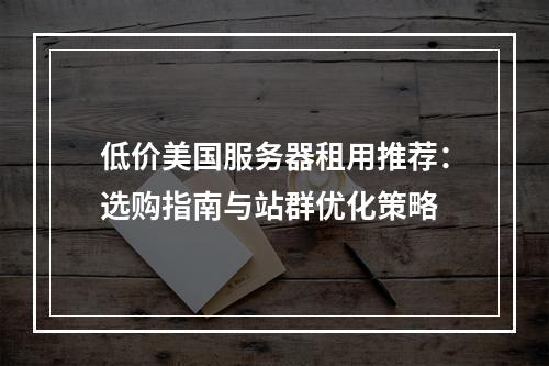 低价美国服务器租用推荐：选购指南与站群优化策略