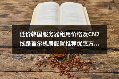 低价韩国服务器租用价格及CN2线路首尔机房配置推荐优惠方案