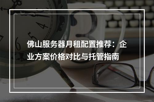 佛山服务器月租配置推荐：企业方案价格对比与托管指南