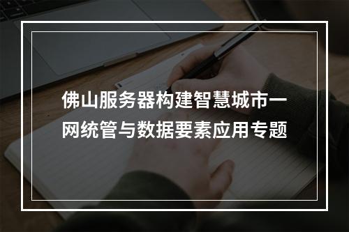 佛山服务器构建智慧城市一网统管与数据要素应用专题