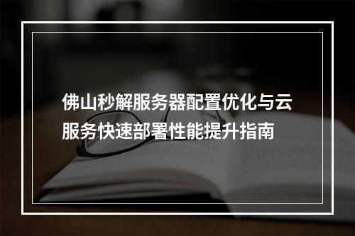 佛山秒解服务器配置优化与云服务快速部署性能提升指南