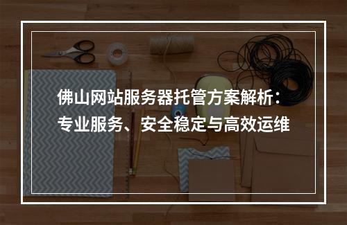 佛山网站服务器托管方案解析：专业服务、安全稳定与高效运维