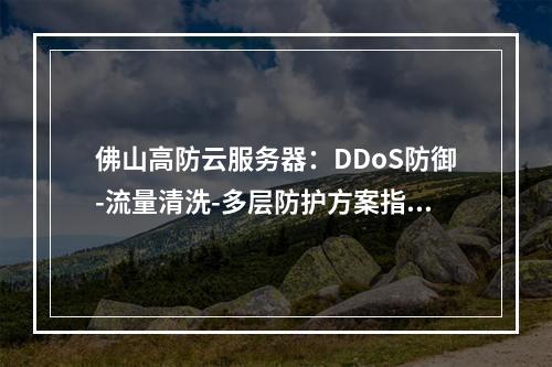 佛山高防云服务器：DDoS防御-流量清洗-多层防护方案指南