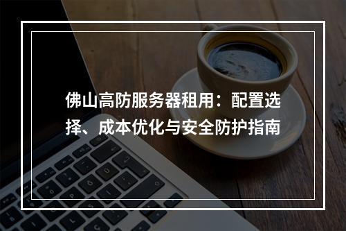 佛山高防服务器租用：配置选择、成本优化与安全防护指南