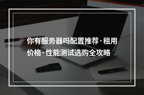你有服务器吗配置推荐·租用价格·性能测试选购全攻略