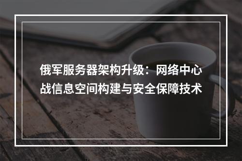 俄军服务器架构升级：网络中心战信息空间构建与安全保障技术
