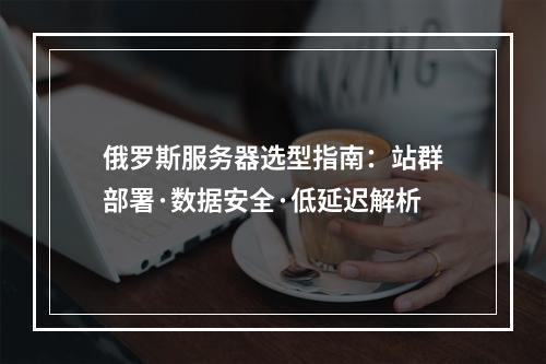 俄罗斯服务器选型指南：站群部署·数据安全·低延迟解析