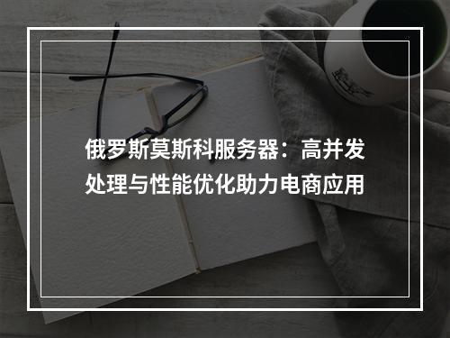 俄罗斯莫斯科服务器：高并发处理与性能优化助力电商应用