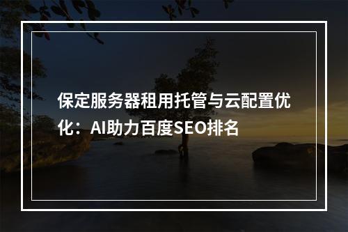 保定服务器租用托管与云配置优化：AI助力百度SEO排名