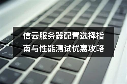 信云服务器配置选择指南与性能测试优惠攻略