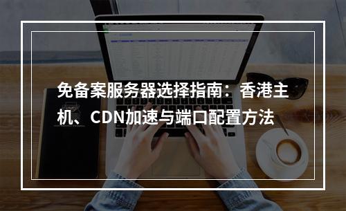 免备案服务器选择指南：香港主机、CDN加速与端口配置方法