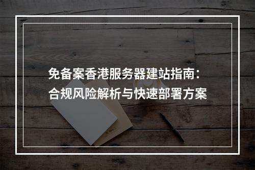 免备案香港服务器建站指南：合规风险解析与快速部署方案