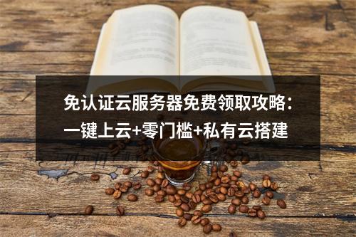免认证云服务器免费领取攻略：一键上云+零门槛+私有云搭建