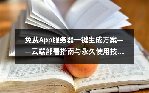 免费App服务器一键生成方案——云端部署指南与永久使用技巧