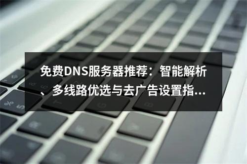 免费DNS服务器推荐：智能解析、多线路优选与去广告设置指南