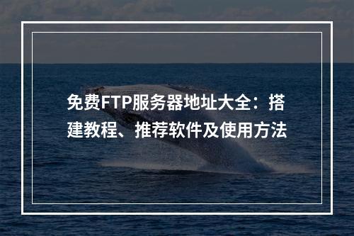 免费FTP服务器地址大全：搭建教程、推荐软件及使用方法