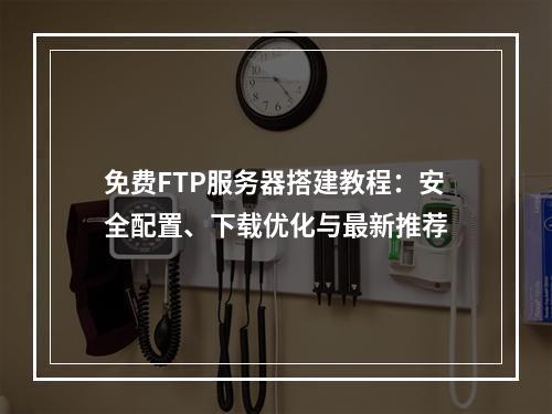 免费FTP服务器搭建教程：安全配置、下载优化与最新推荐
