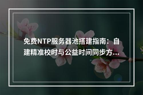 免费NTP服务器池搭建指南：自建精准校时与公益时间同步方案