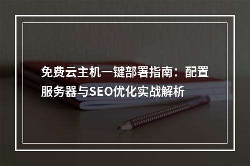 免费云主机一键部署指南：配置服务器与SEO优化实战解析