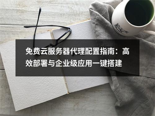 免费云服务器代理配置指南：高效部署与企业级应用一键搭建