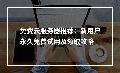 免费云服务器推荐：新用户永久免费试用及领取攻略