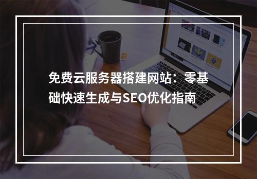 免费云服务器搭建网站：零基础快速生成与SEO优化指南