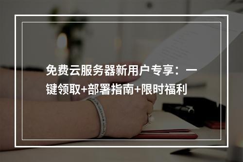 免费云服务器新用户专享：一键领取+部署指南+限时福利